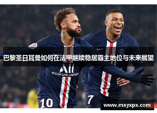 巴黎圣日耳曼如何在法甲继续稳居霸主地位与未来展望