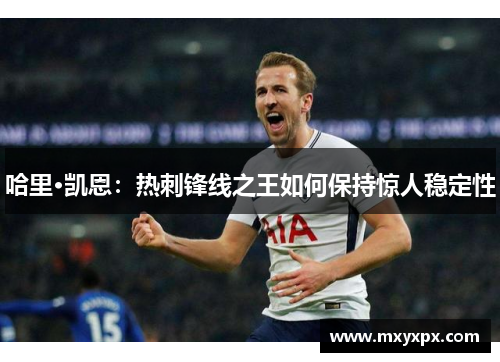 哈里·凯恩：热刺锋线之王如何保持惊人稳定性