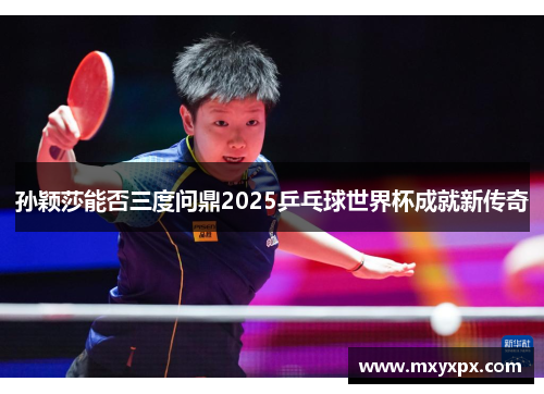 孙颖莎能否三度问鼎2025乒乓球世界杯成就新传奇