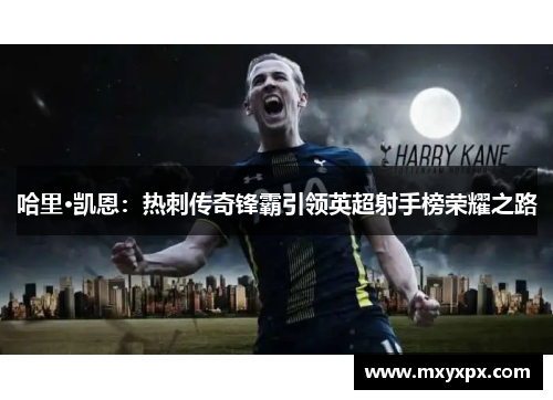 哈里·凯恩：热刺传奇锋霸引领英超射手榜荣耀之路