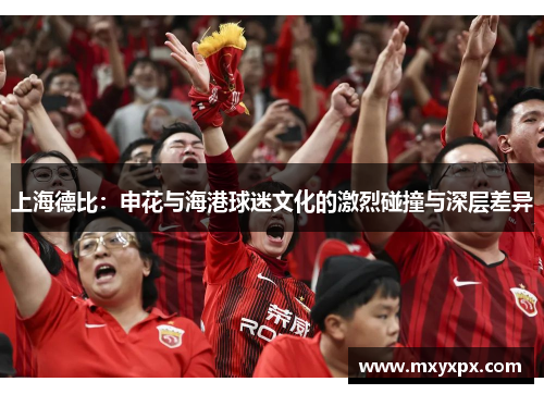 上海德比：申花与海港球迷文化的激烈碰撞与深层差异