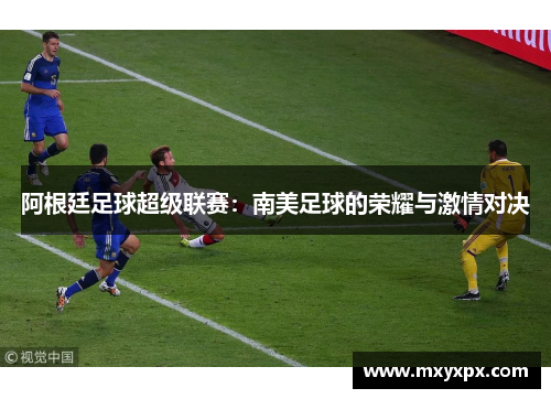 阿根廷足球超级联赛：南美足球的荣耀与激情对决