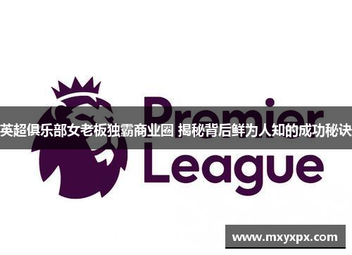英超俱乐部女老板独霸商业圈 揭秘背后鲜为人知的成功秘诀