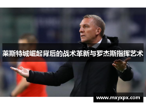 莱斯特城崛起背后的战术革新与罗杰斯指挥艺术